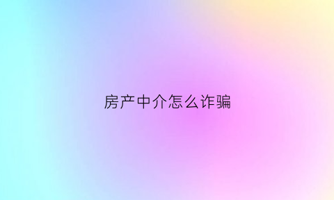 房产中介怎么诈骗(房产中介骗术)