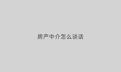 房产中介怎么谈话(房产中介怎么谈单促成)