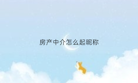房产中介怎么起昵称(房产中介怎么起昵称好)