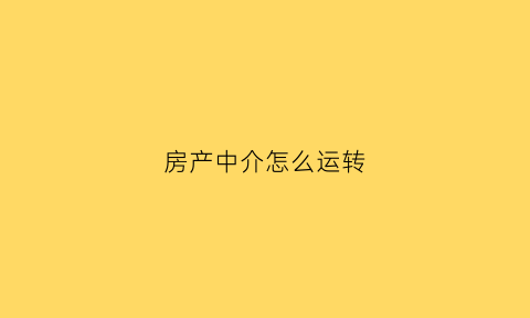 房产中介怎么运转(房产中介怎么运营)