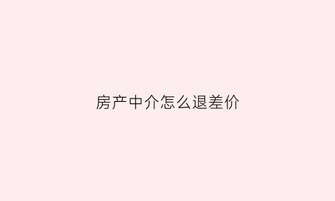 房产中介怎么退差价(房产中介费退费规则)