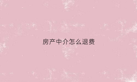 房产中介怎么退费(房产中介怎么退费给房东)