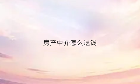 房产中介怎么退钱(房产中介怎么退钱给业主)