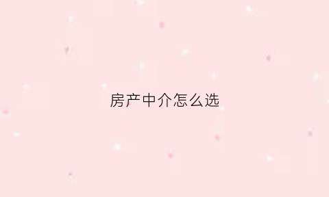 房产中介怎么选(房产中介怎么选铺位好)