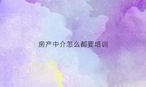 房产中介怎么都要培训(房产中介需要培训多长时间)