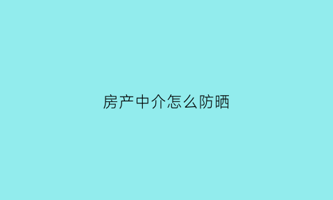 房产中介怎么防晒(房产中介怎么坑卖房者)