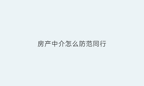房产中介怎么防范同行(房产中介如何防止客户私下交易)
