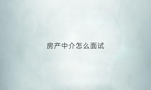 房产中介怎么面试(房产中介怎么面试的)