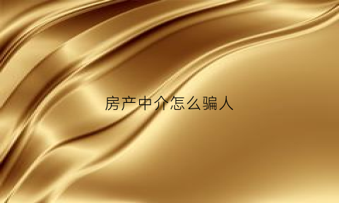 房产中介怎么骗人(房产中介如何忽悠人)