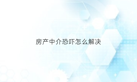 房产中介恐吓怎么解决(房产中介恐吓怎么解决的)