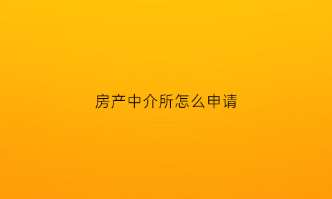 房产中介所怎么申请(房产中介所怎么申请营业执照)