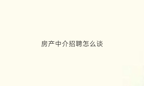 房产中介招聘怎么谈(房产中介招聘说辞)
