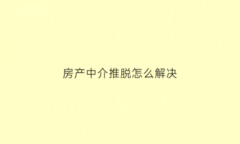 房产中介推脱怎么解决(房产中介不退钱去哪里投诉)