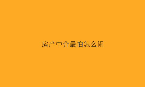 房产中介最怕怎么闹(如果中介存在欺骗行为怎么办)