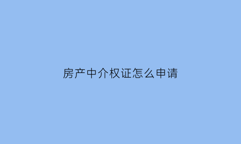 房产中介权证怎么申请(房产中介权证是什么意思)