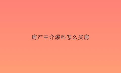 房产中介爆料怎么买房(房屋中介忽悠买房的方法)