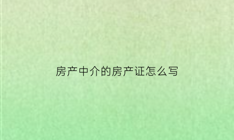 房产中介的房产证怎么写(房产证房中介安全吗)