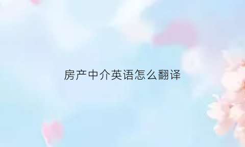 房产中介英语怎么翻译(房产中介英语怎么翻译成中文)
