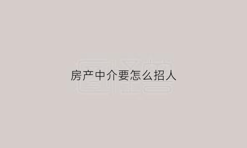 房产中介要怎么招人(房产中介公司招人方法)