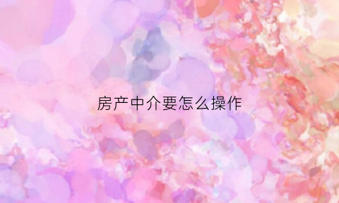 房产中介要怎么操作(房产中介教程)