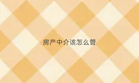 房产中介该怎么管(房产中介该怎么管理客户)
