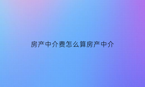 房产中介费怎么算房产中介(房产的中介费怎么收费)