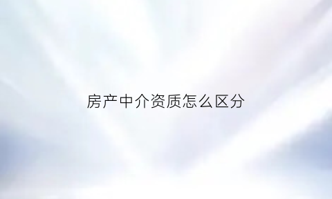 房产中介资质怎么区分(房产中介资质等级)
