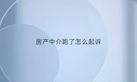 房产中介跑了怎么起诉(房产中介跑了怎么起诉房东)