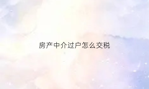 房产中介过户怎么交税(房产中介过户费收费标准)