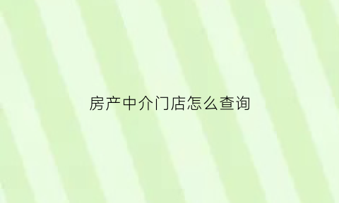 房产中介门店怎么查询(在哪查房产中介工作人员信息)
