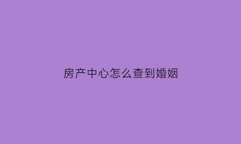 房产中心怎么查到婚姻