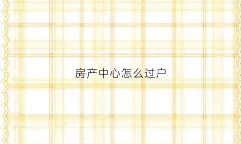 房产中心怎么过户(房产怎么过户最省钱)