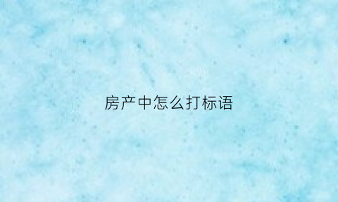 房产中怎么打标语(房产标题怎么写)