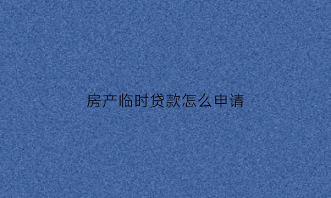 房产临时贷款怎么申请(临时身份证办理房贷)