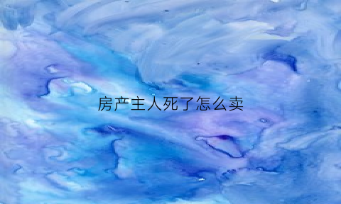 房产主人死了怎么卖(房产主人死亡后可以过户给配偶吗)