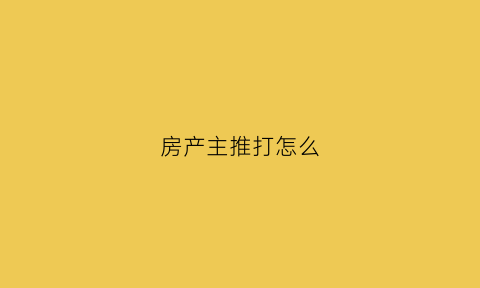 房产主推打怎么(房产推客平台)