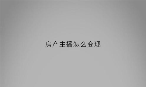 房产主播怎么变现(主播房产中介)