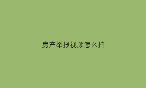 房产举报视频怎么拍(举报房屋违规找哪个部门)
