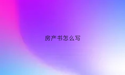 房产书怎么写(怎么写房产证明书)