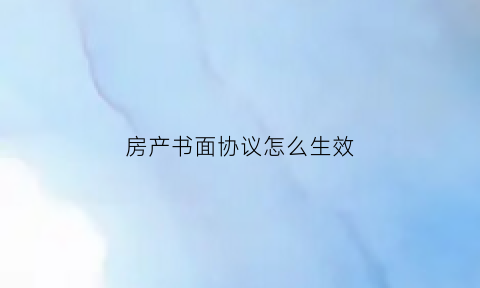 房产书面协议怎么生效(房产协议书法律效力)