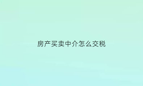 房产买卖中介怎么交税(房产中介卖房子怎么算税费)