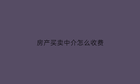 房产买卖中介怎么收费(房屋买卖中介收费标准)