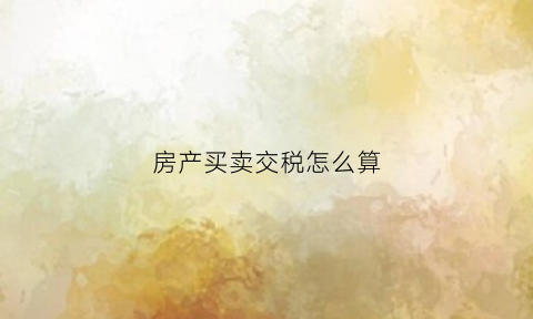 房产买卖交税怎么算(房产买卖交税怎么算出来的)