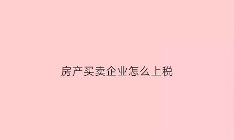 房产买卖企业怎么上税(企业卖房的增值税税率)