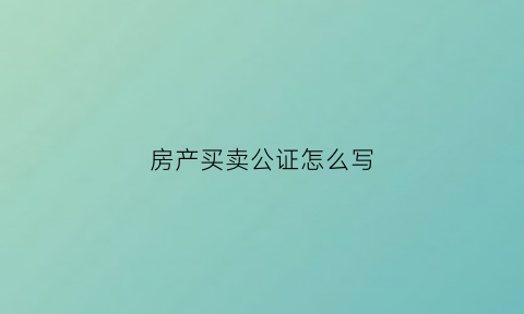 房产买卖公证怎么写(房屋买卖公证书有法律效应吗)