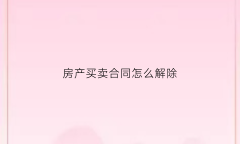 房产买卖合同怎么解除(房产买卖合同怎么解除的)