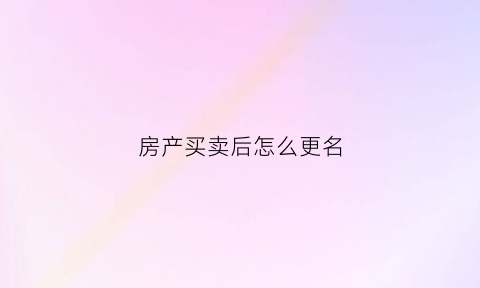 房产买卖后怎么更名(房屋买卖后更名需要什么手续)