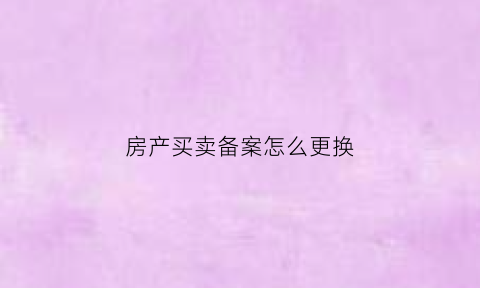 房产买卖备案怎么更换(房产买卖备案怎么更换户主)