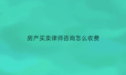 房产买卖律师咨询怎么收费(房屋买卖纠纷律师费用收取标准)