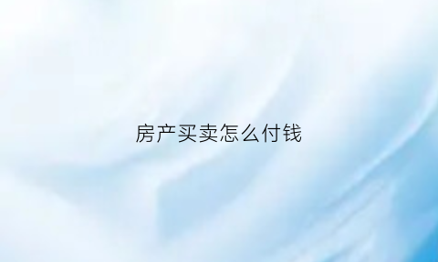 房产买卖怎么付钱(房屋买卖交易流程及付款方式)